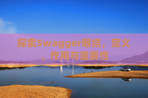 探索Swagger喉结，定义、作用与重要性